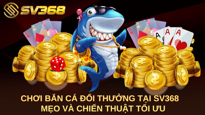 Chơi Bắn Cá Đổi Thưởng Tại SV368 Mẹo Và Chiến Thuật Tối Ưu