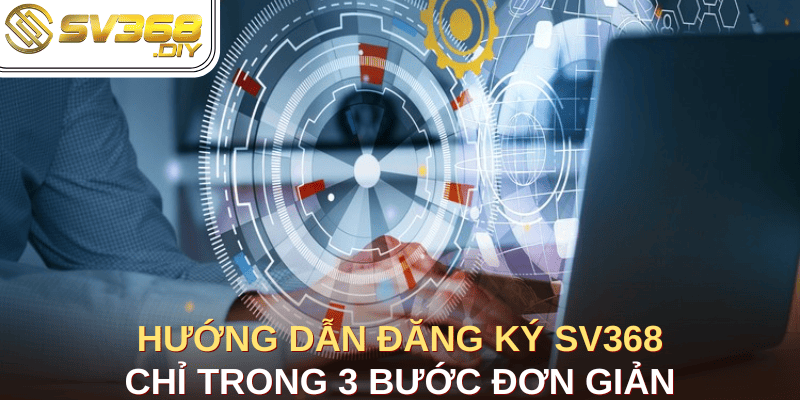 Hướng Dẫn Đăng Ký SV368 Chỉ Trong 3 Bước Đơn Giản