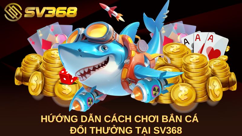 Hướng dẫn cách chơi bắn cá đổi thưởng tại SV368